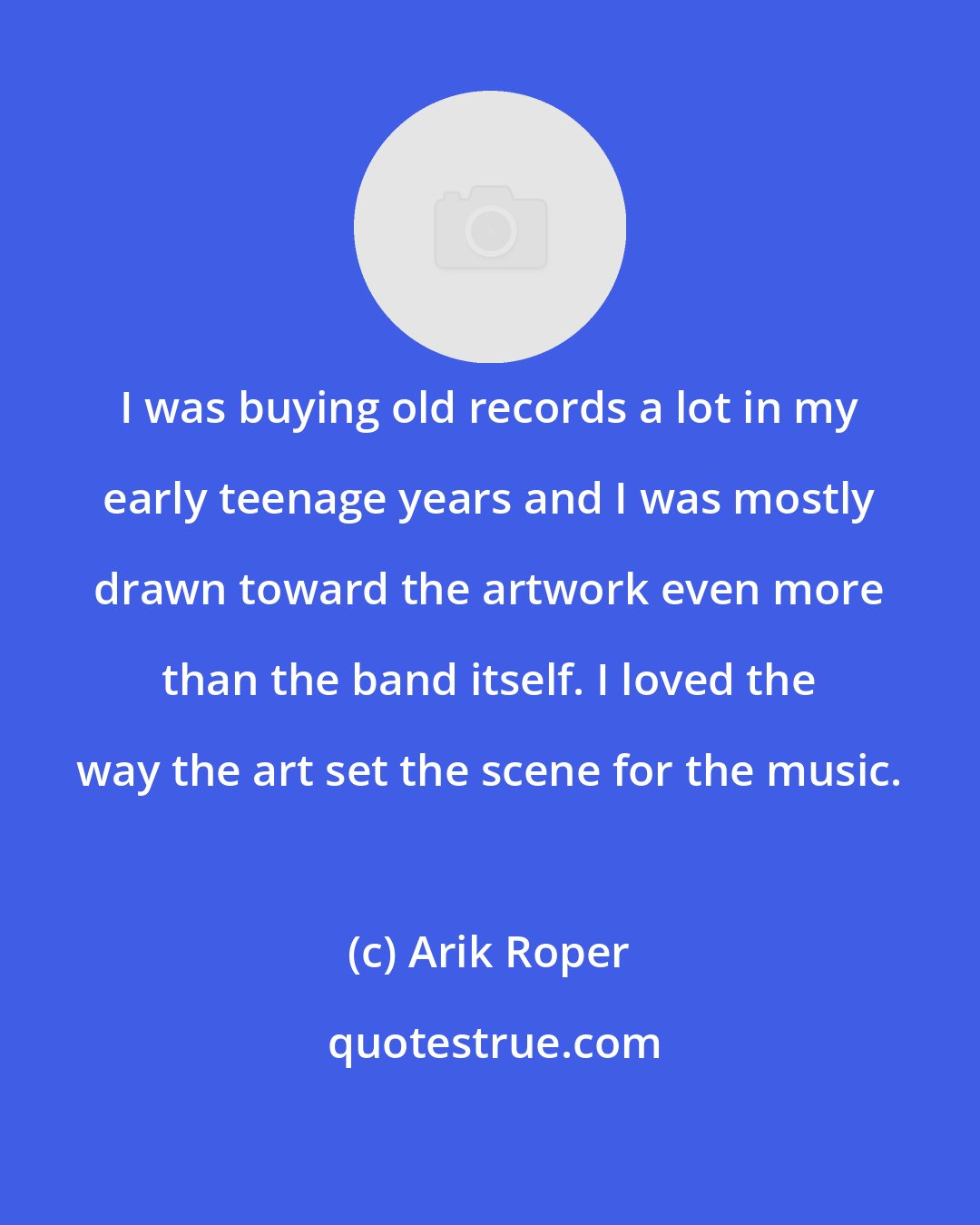 Arik Roper: I was buying old records a lot in my early teenage years and I was mostly drawn toward the artwork even more than the band itself. I loved the way the art set the scene for the music.
