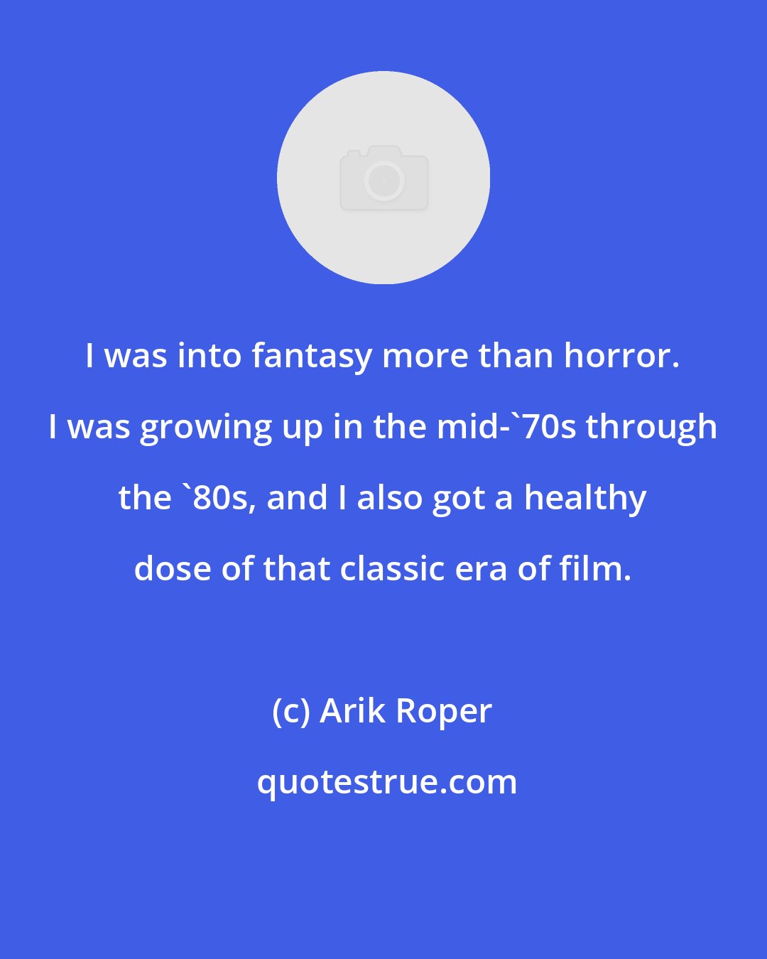 Arik Roper: I was into fantasy more than horror. I was growing up in the mid-'70s through the '80s, and I also got a healthy dose of that classic era of film.