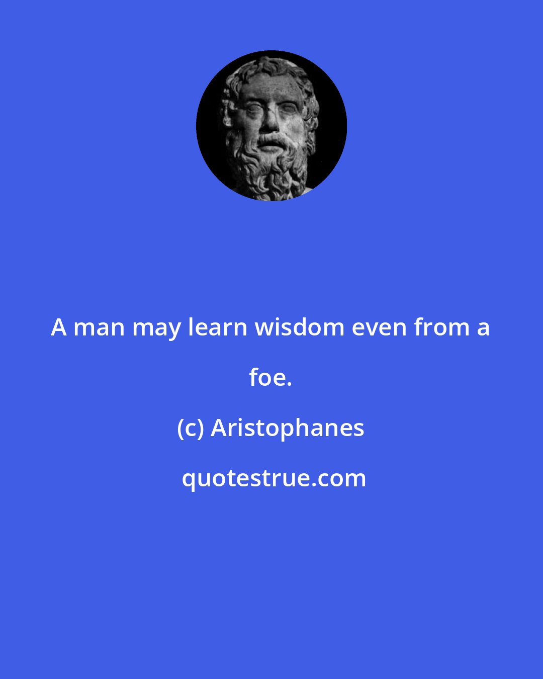 Aristophanes: A man may learn wisdom even from a foe.