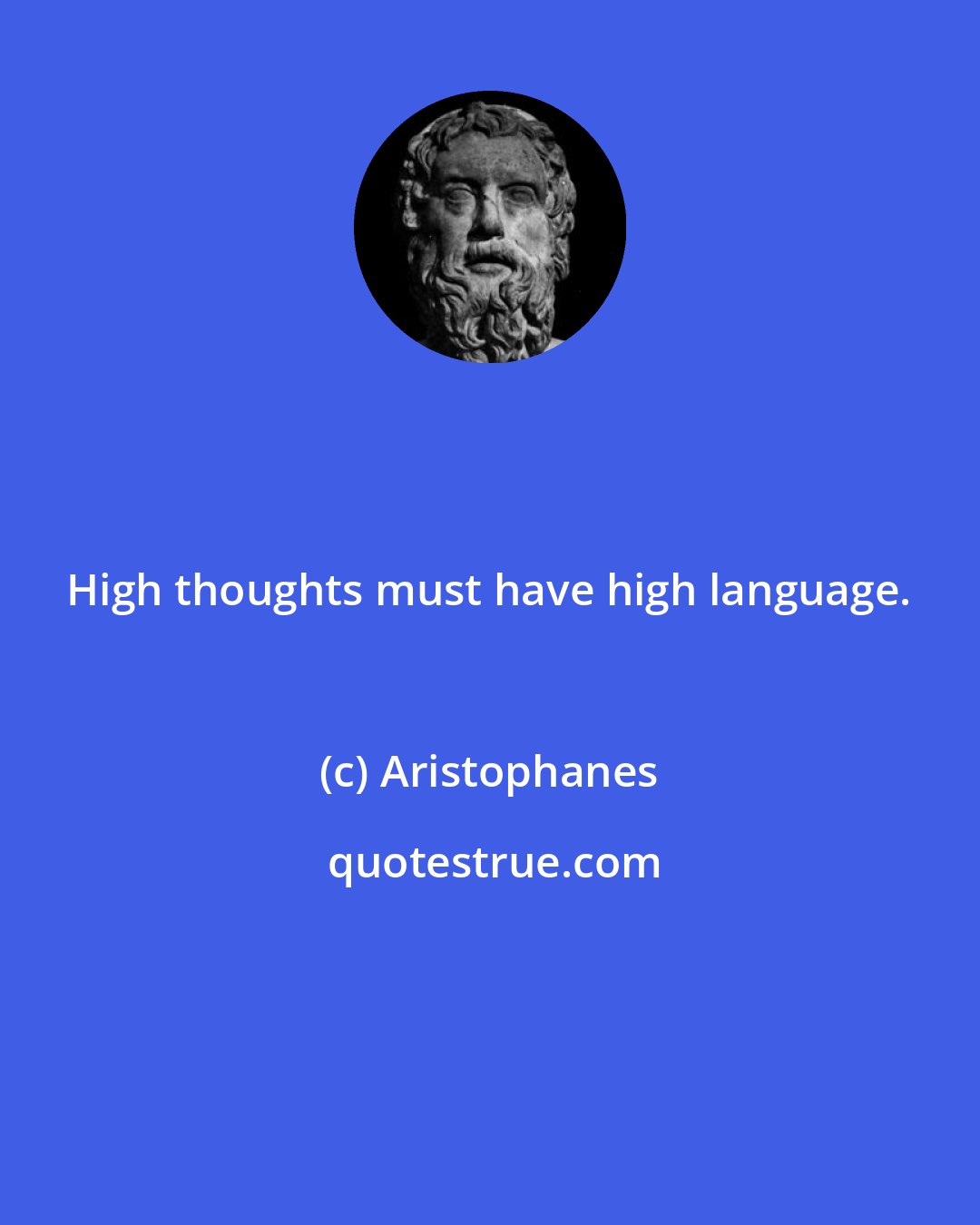 Aristophanes: High thoughts must have high language.