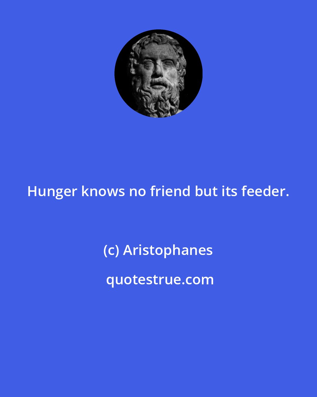 Aristophanes: Hunger knows no friend but its feeder.