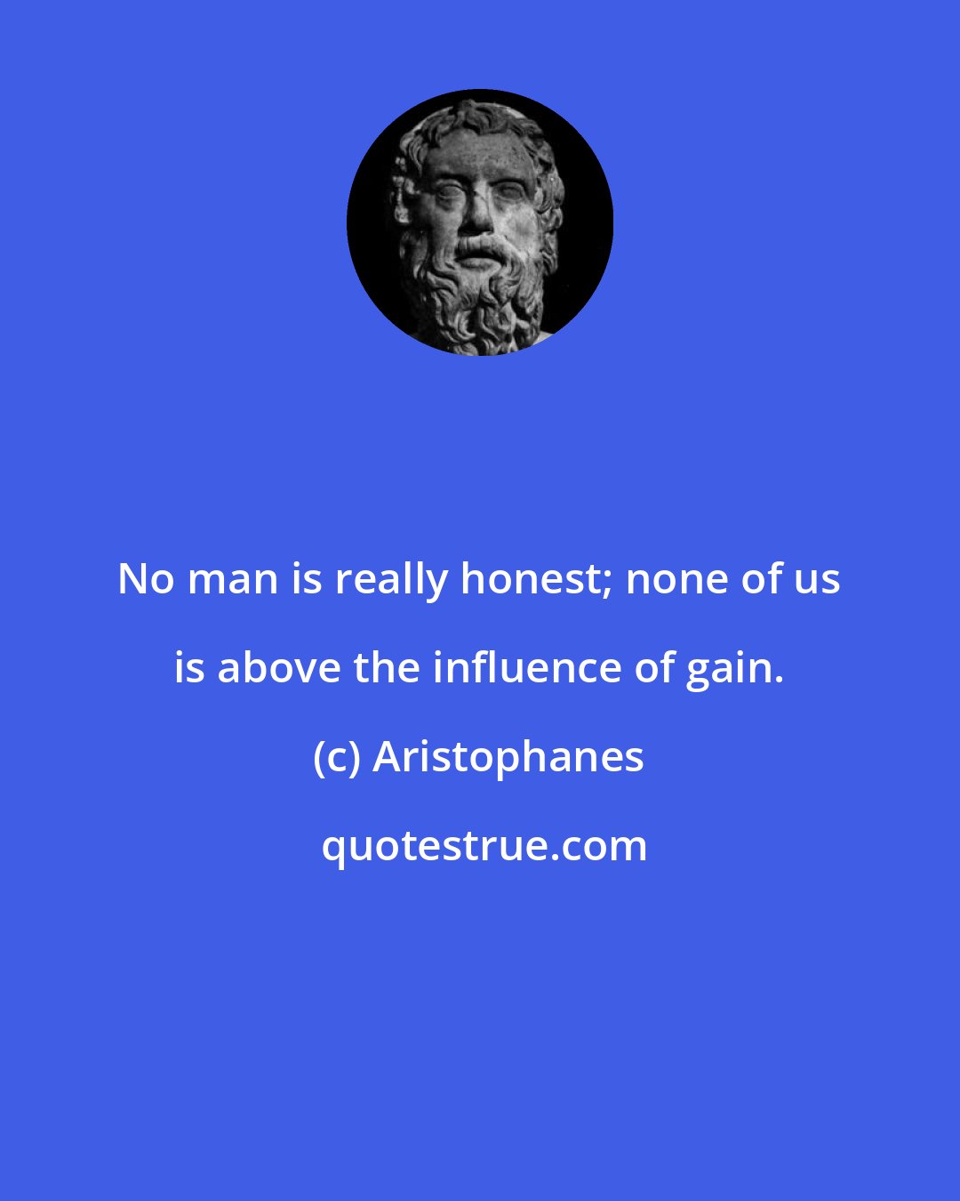 Aristophanes: No man is really honest; none of us is above the influence of gain.