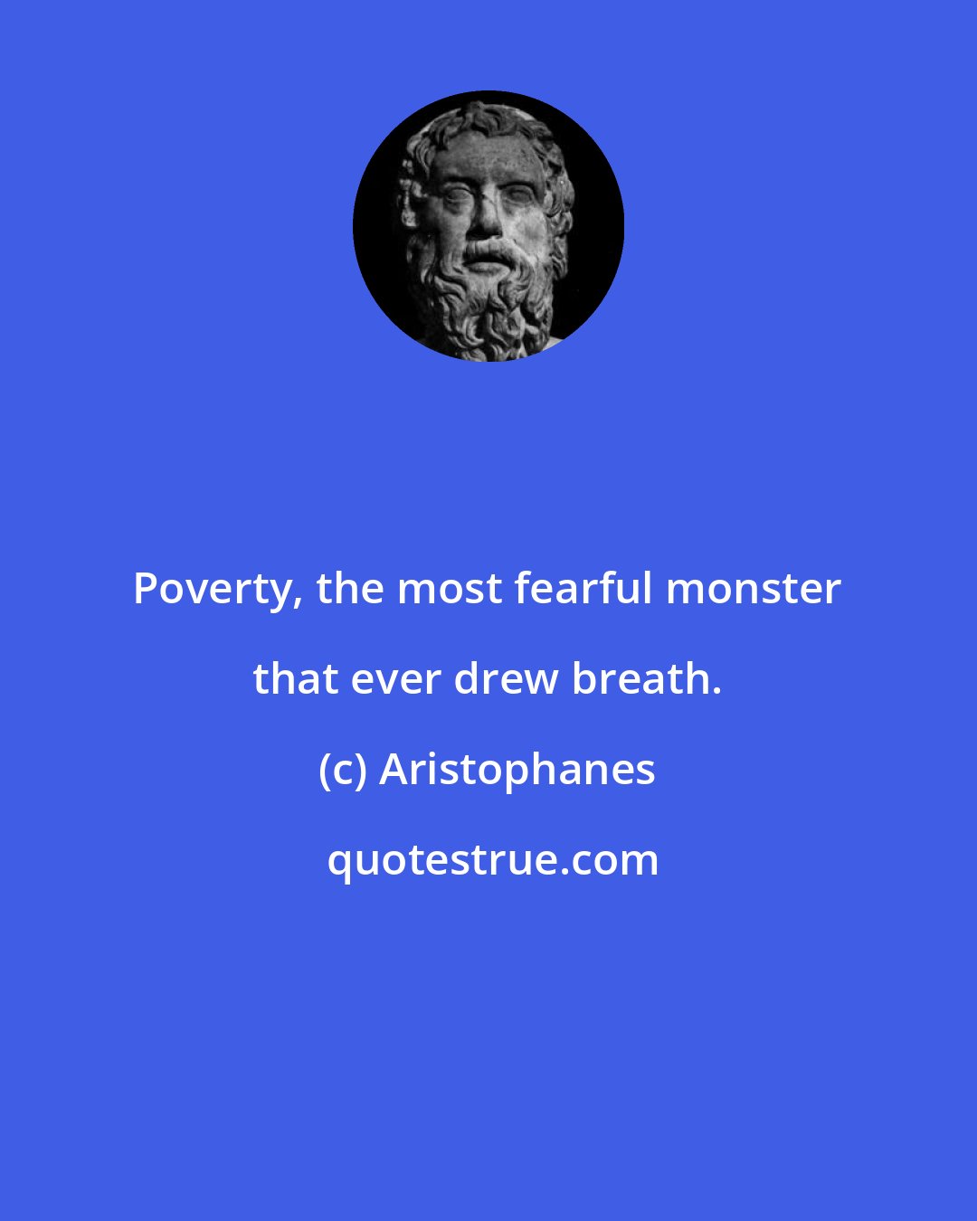 Aristophanes: Poverty, the most fearful monster that ever drew breath.