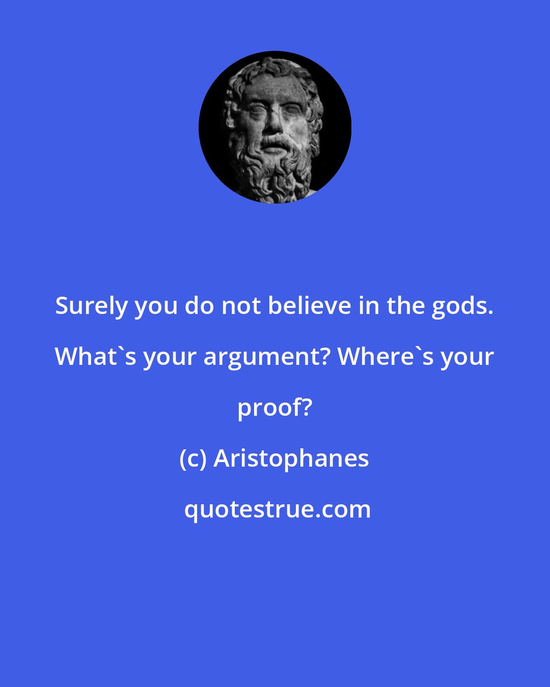 Aristophanes: Surely you do not believe in the gods. What's your argument? Where's your proof?