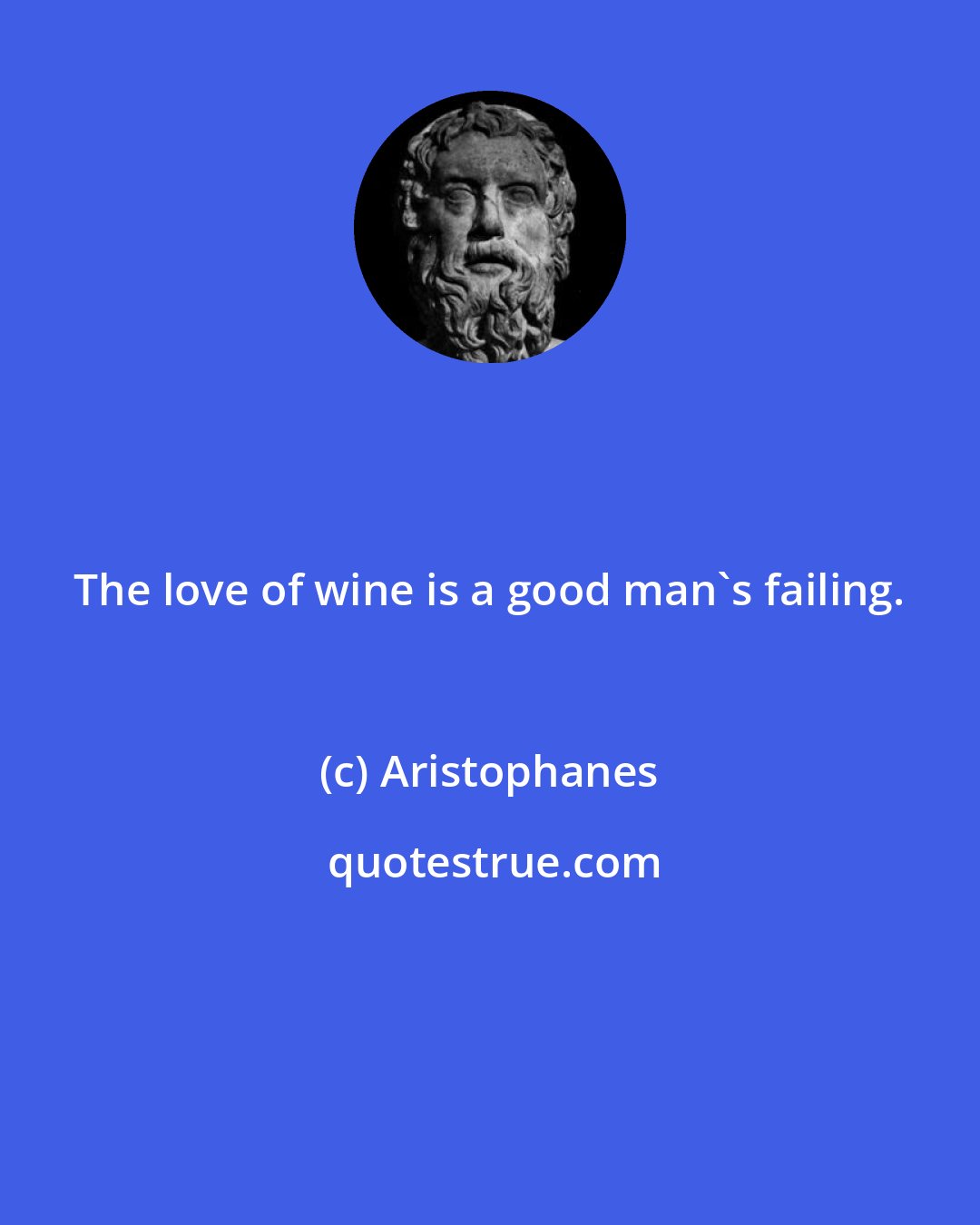 Aristophanes: The love of wine is a good man's failing.