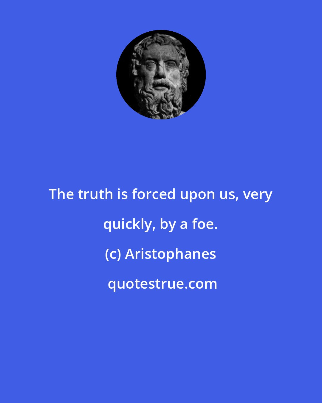 Aristophanes: The truth is forced upon us, very quickly, by a foe.