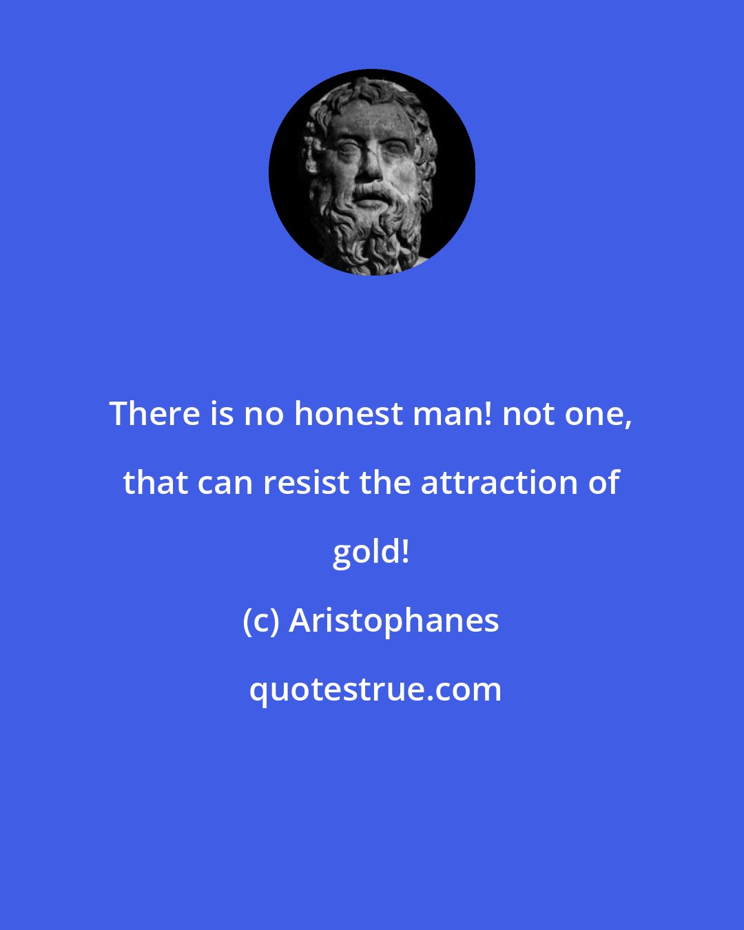 Aristophanes: There is no honest man! not one, that can resist the attraction of gold!