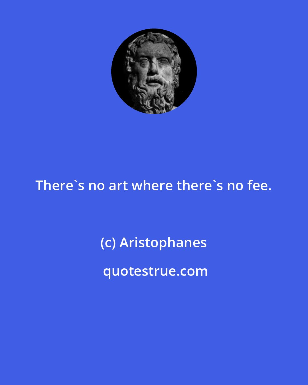 Aristophanes: There's no art where there's no fee.