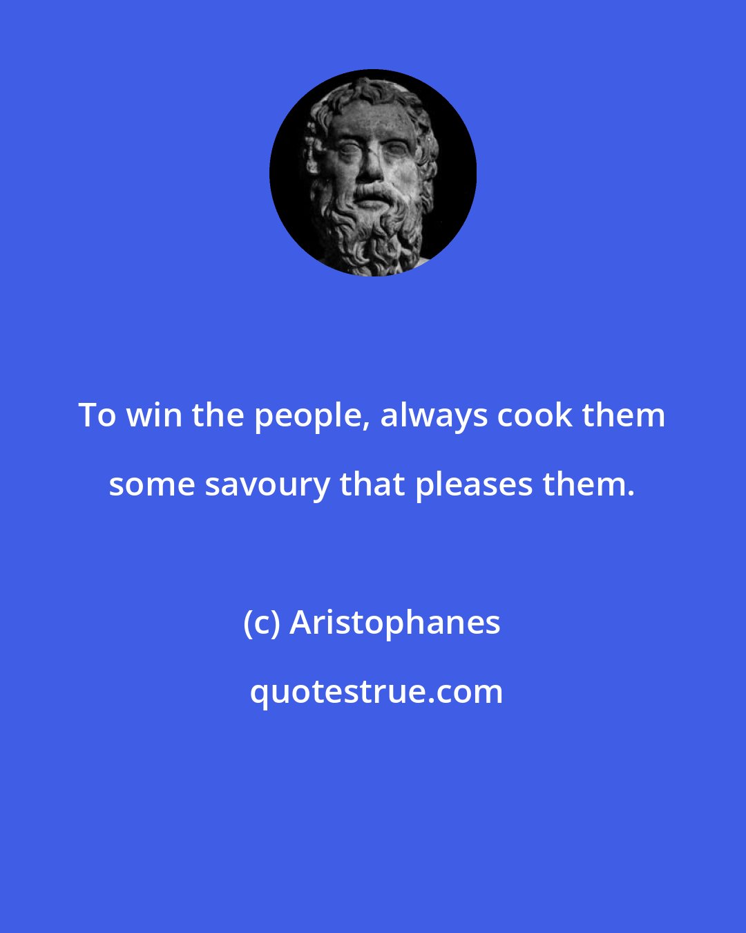 Aristophanes: To win the people, always cook them some savoury that pleases them.