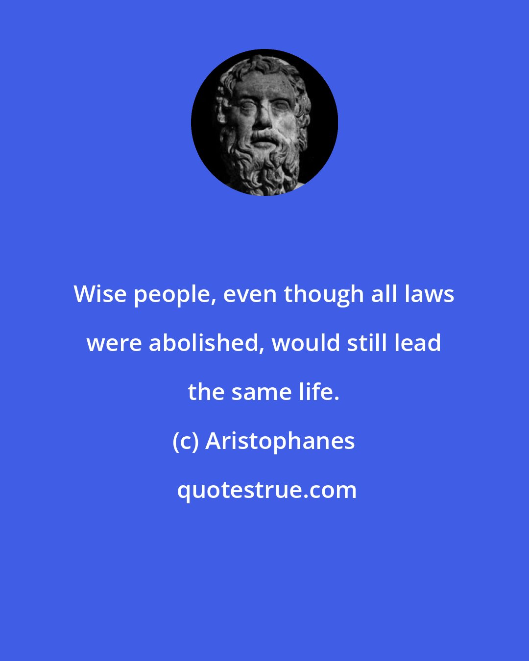 Aristophanes: Wise people, even though all laws were abolished, would still lead the same life.