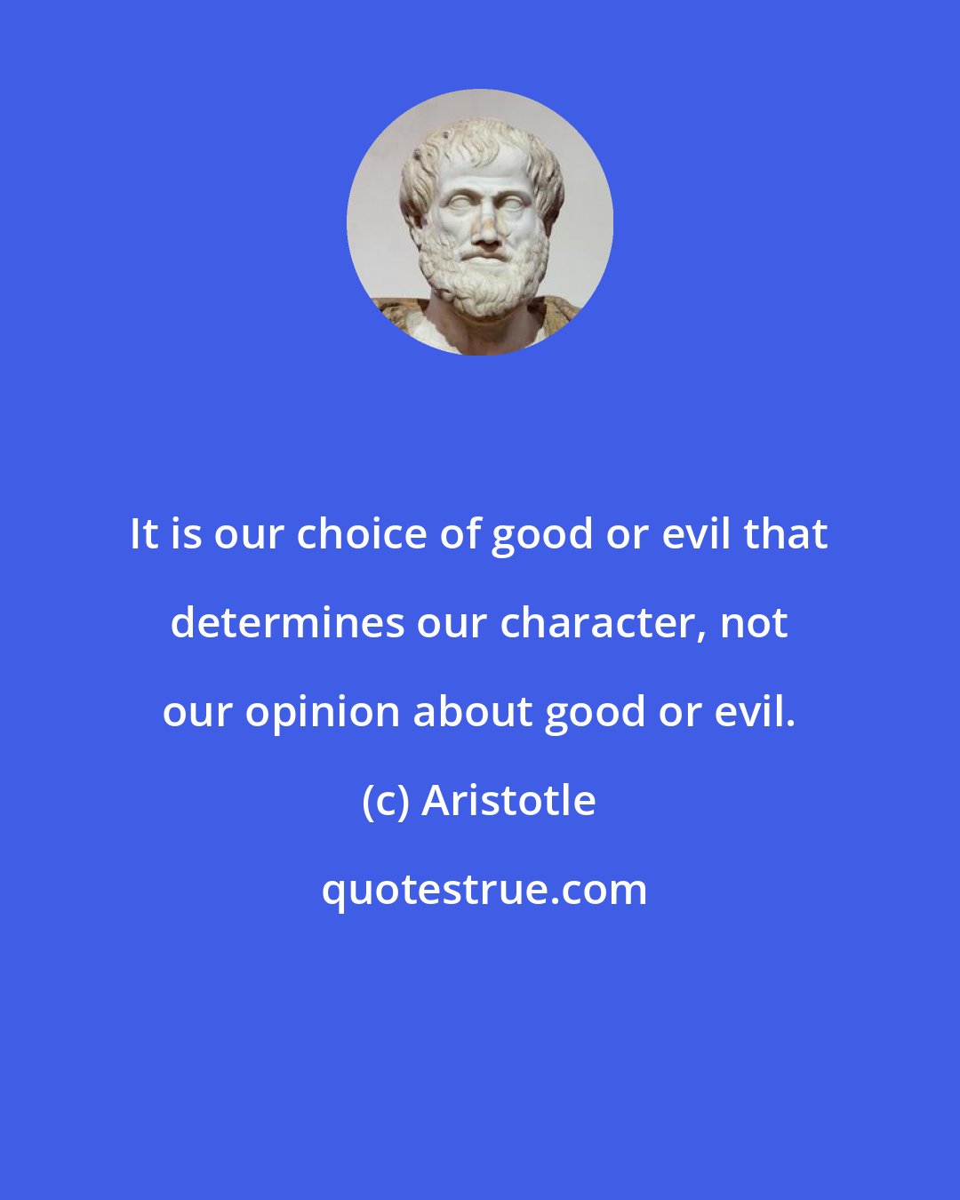 Aristotle: It is our choice of good or evil that determines our character, not our opinion about good or evil.