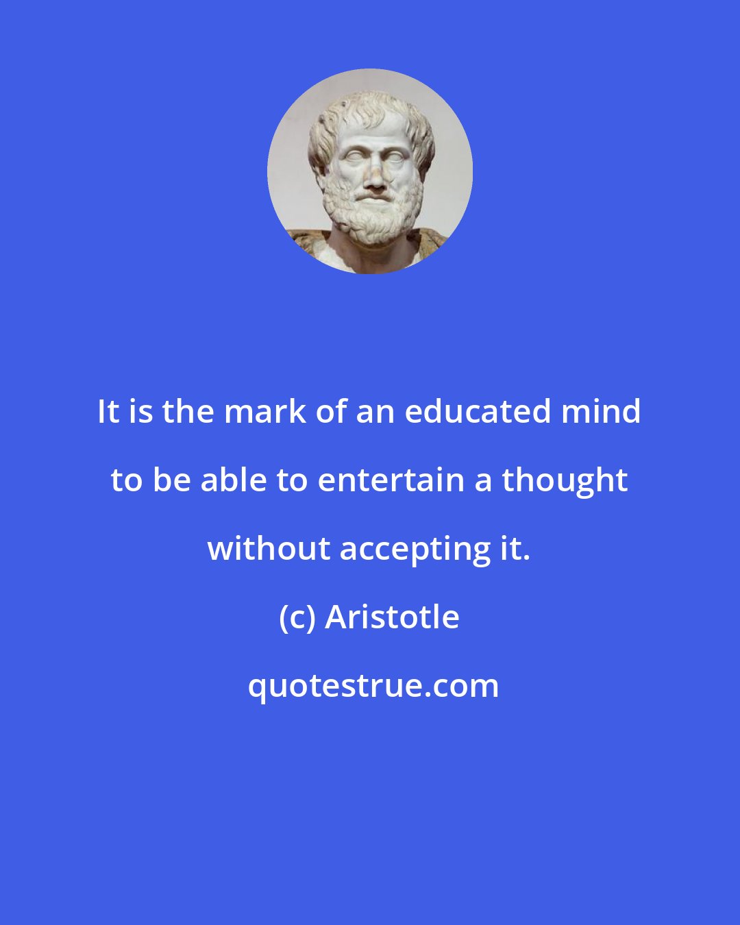 Aristotle: It is the mark of an educated mind to be able to entertain a thought without accepting it.