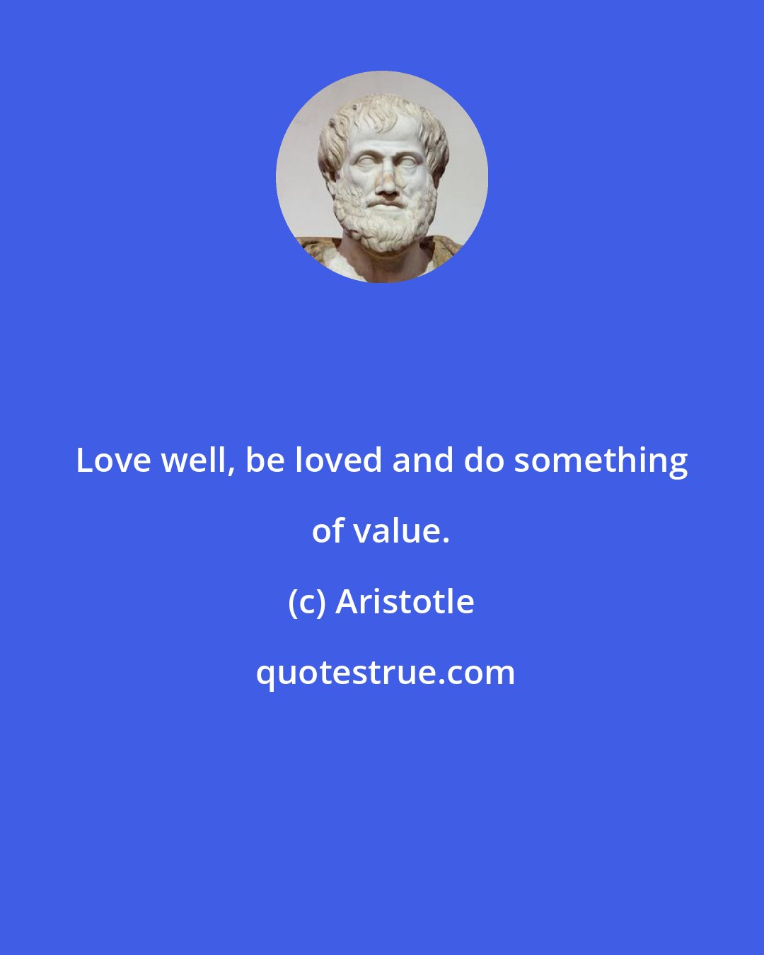 Aristotle: Love well, be loved and do something of value.