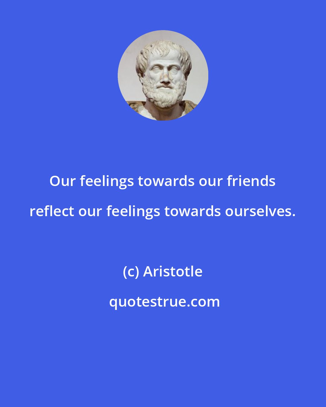 Aristotle: Our feelings towards our friends reflect our feelings towards ourselves.