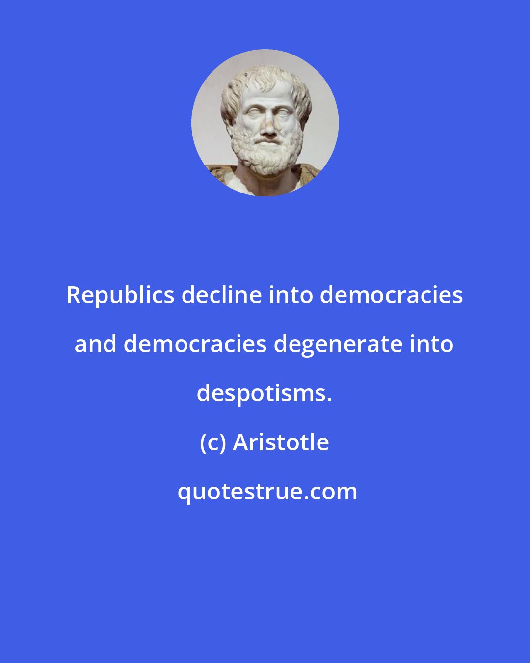 Aristotle: Republics decline into democracies and democracies degenerate into despotisms.