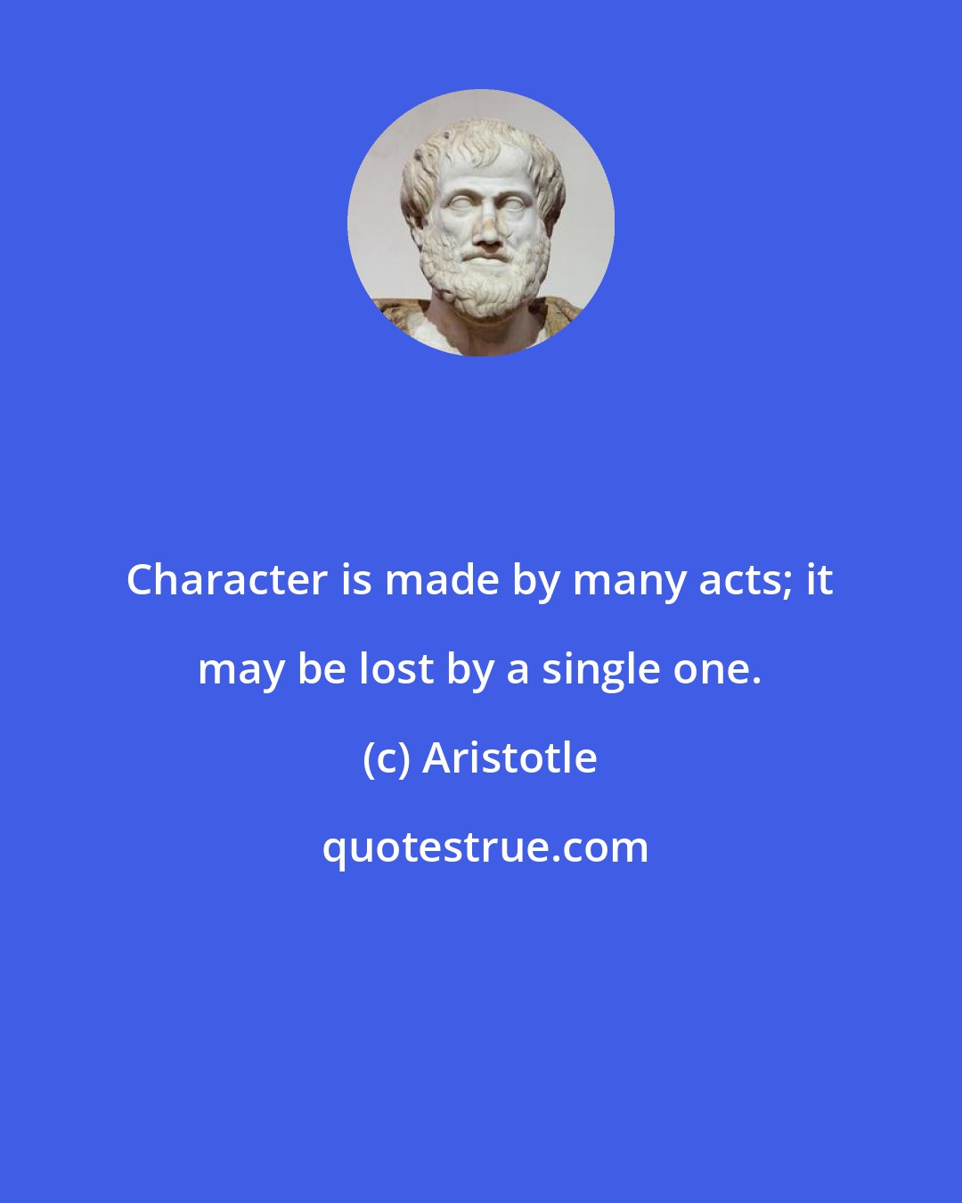 Aristotle: Character is made by many acts; it may be lost by a single one.