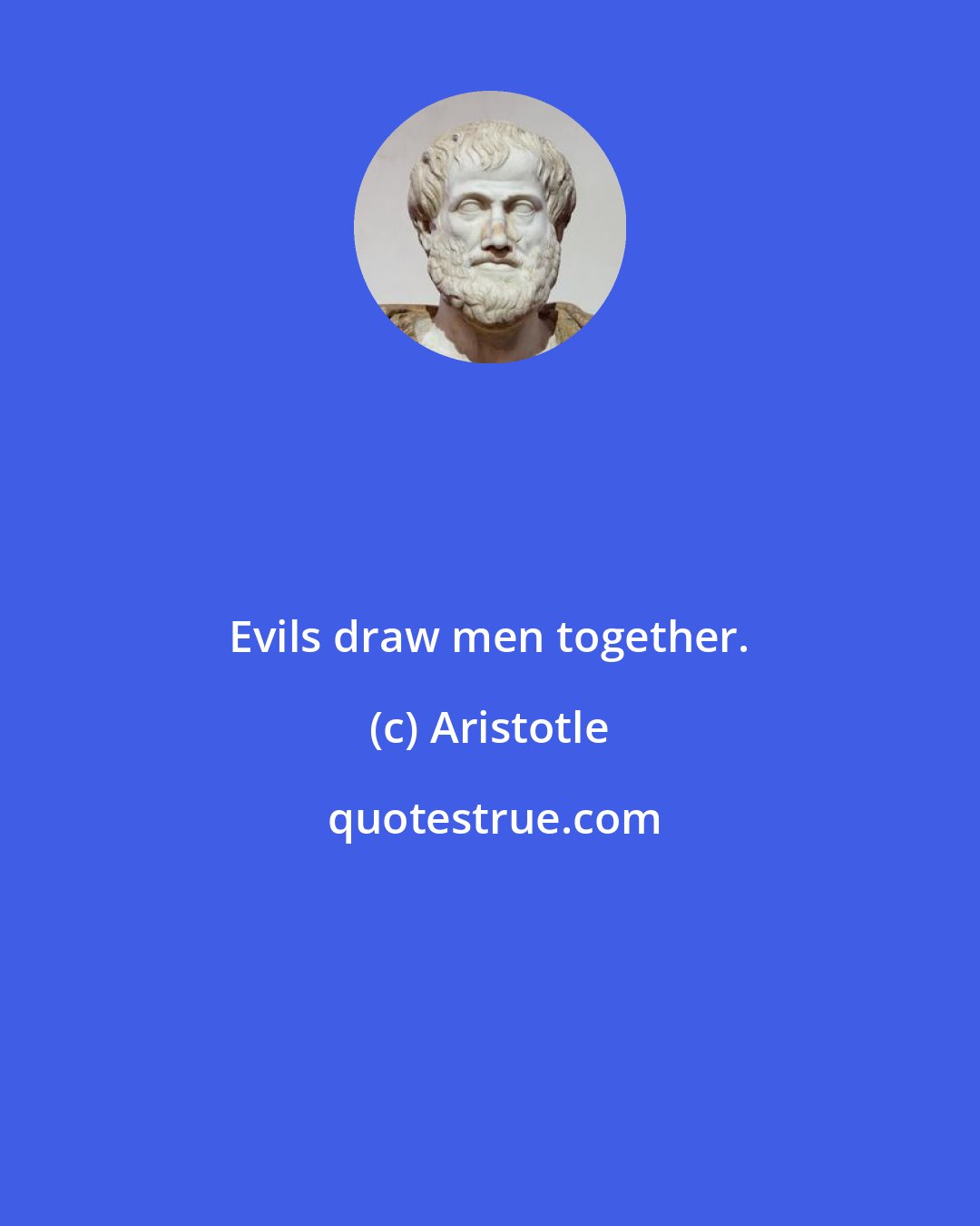 Aristotle: Evils draw men together.