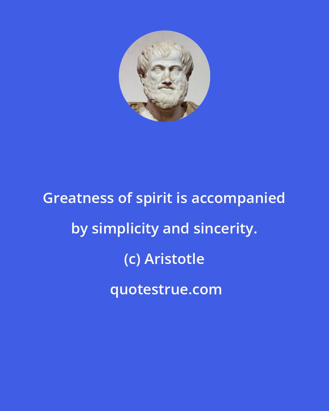 Aristotle: Greatness of spirit is accompanied by simplicity and sincerity.