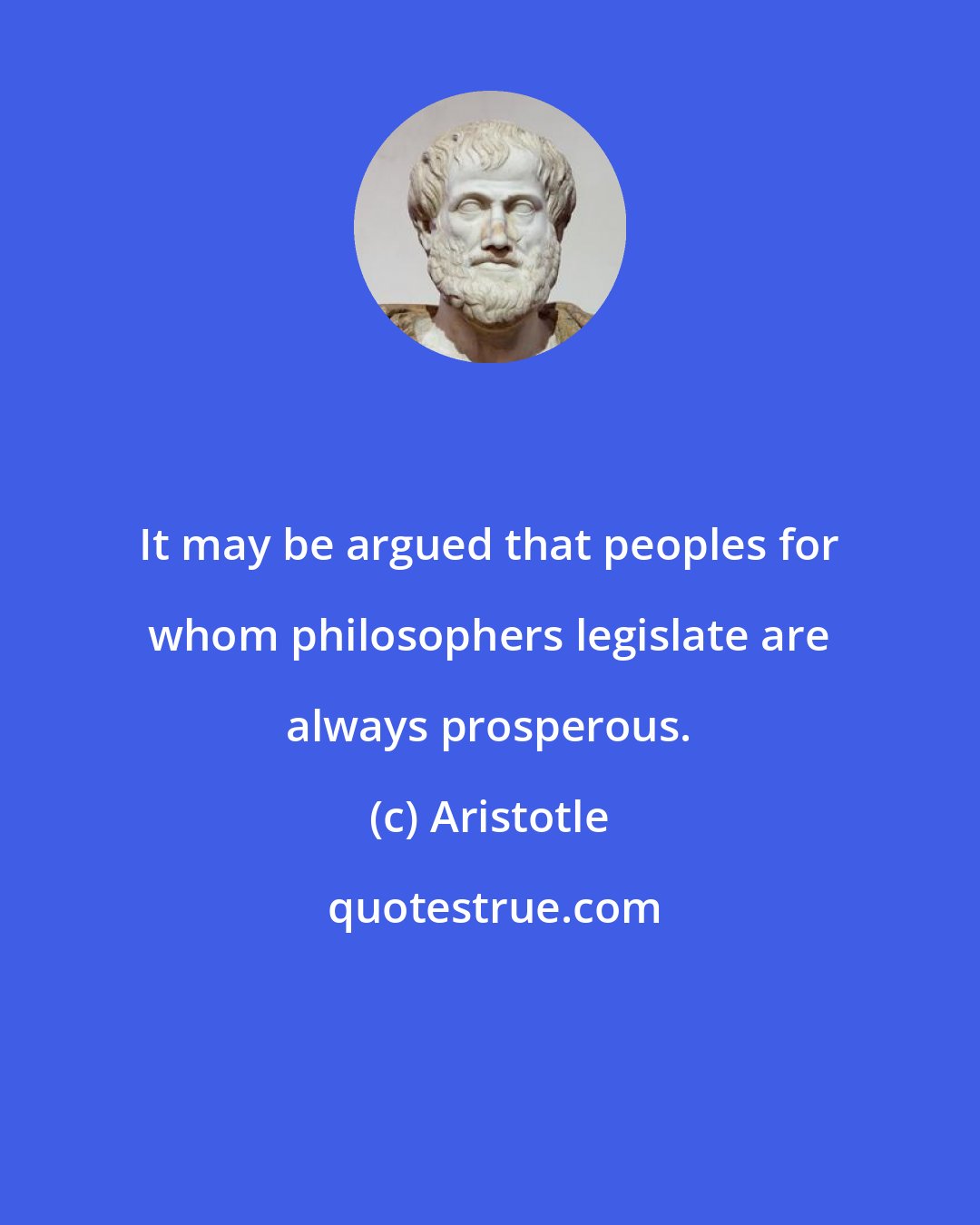 Aristotle: It may be argued that peoples for whom philosophers legislate are always prosperous.