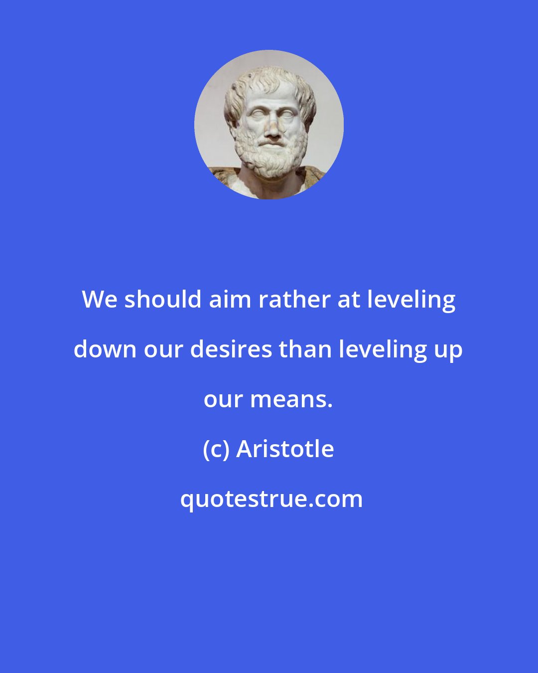 Aristotle: We should aim rather at leveling down our desires than leveling up our means.