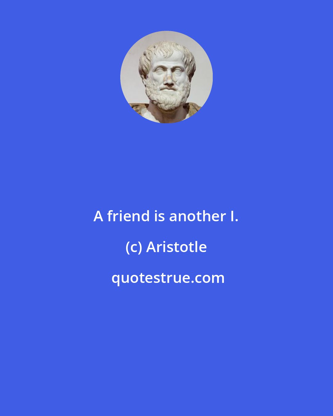 Aristotle: A friend is another I.