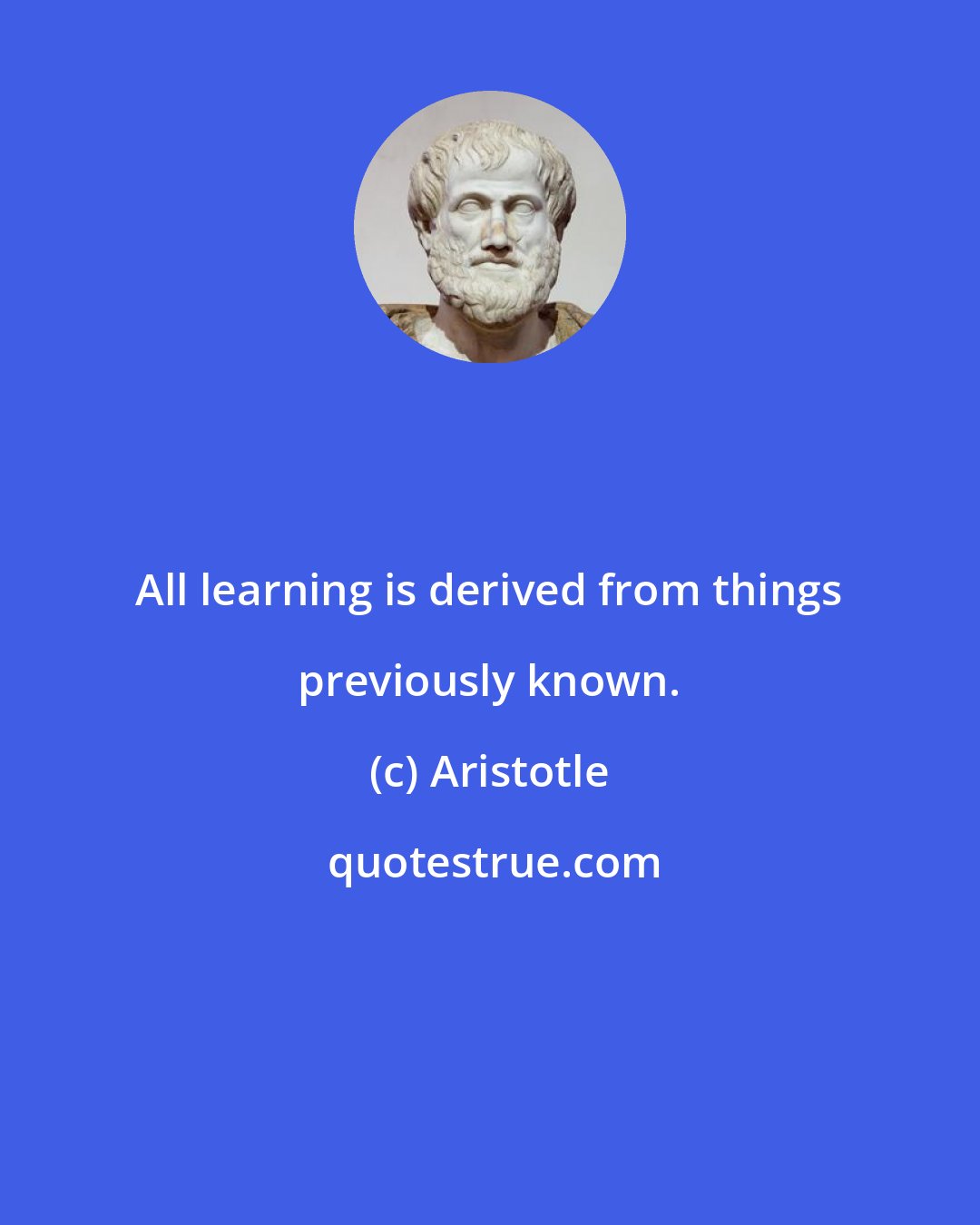 Aristotle: All learning is derived from things previously known.