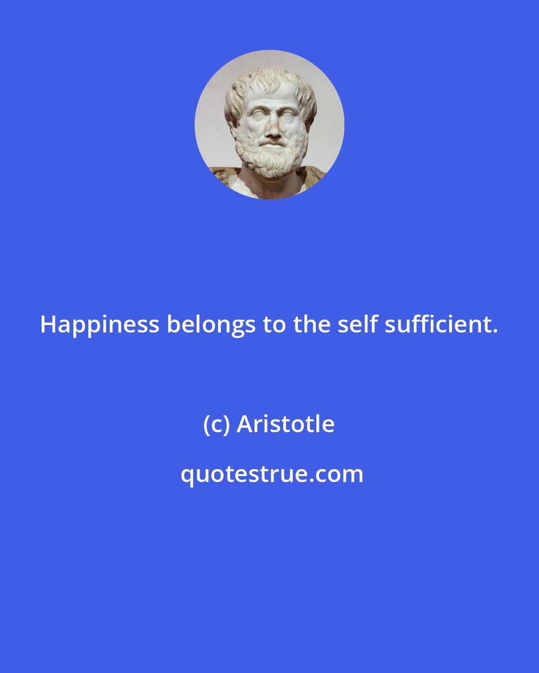 Aristotle: Happiness belongs to the self sufficient.