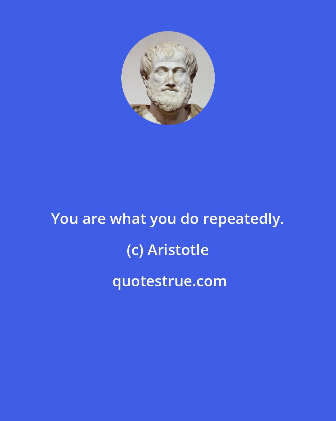 Aristotle: You are what you do repeatedly.