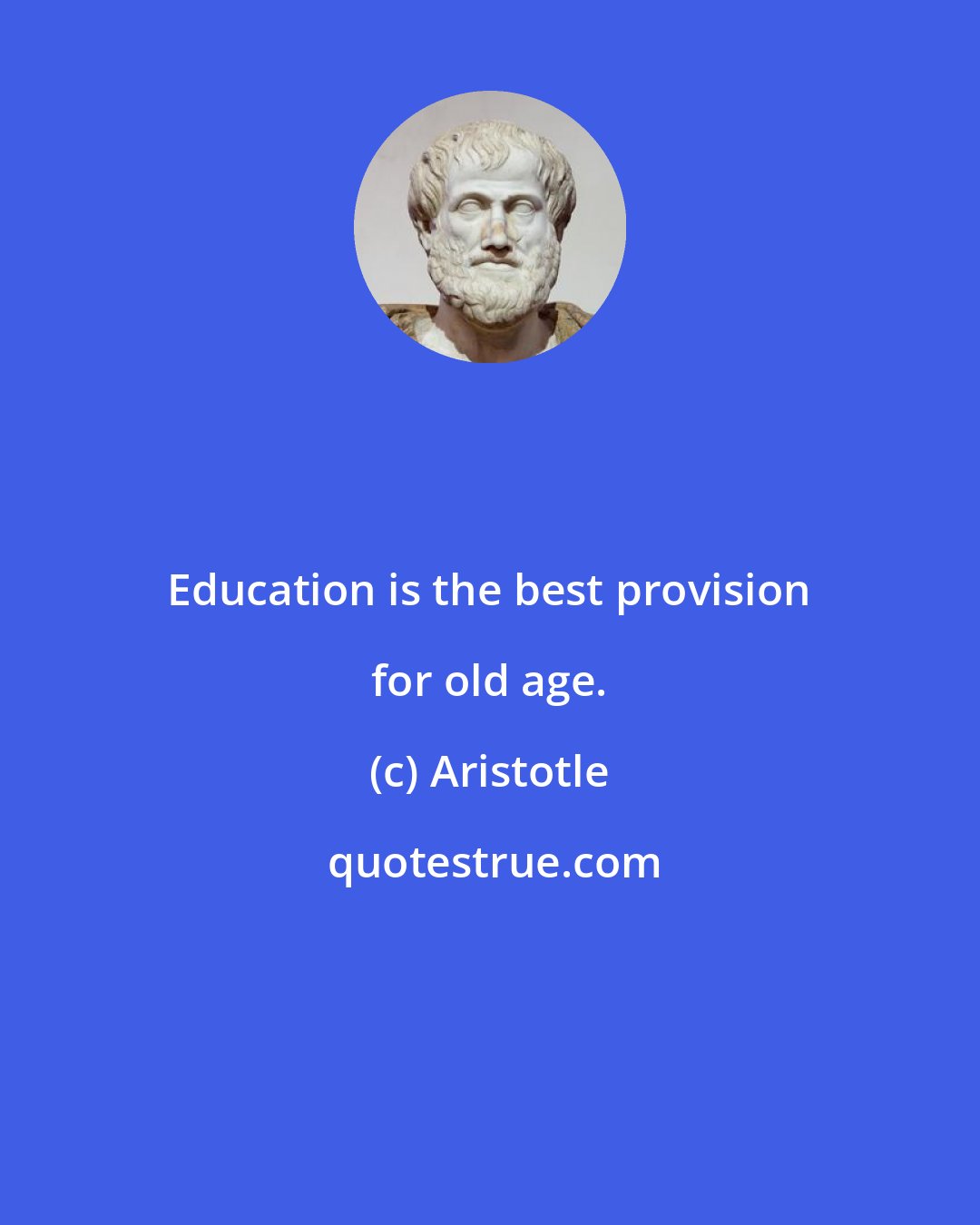Aristotle: Education is the best provision for old age.