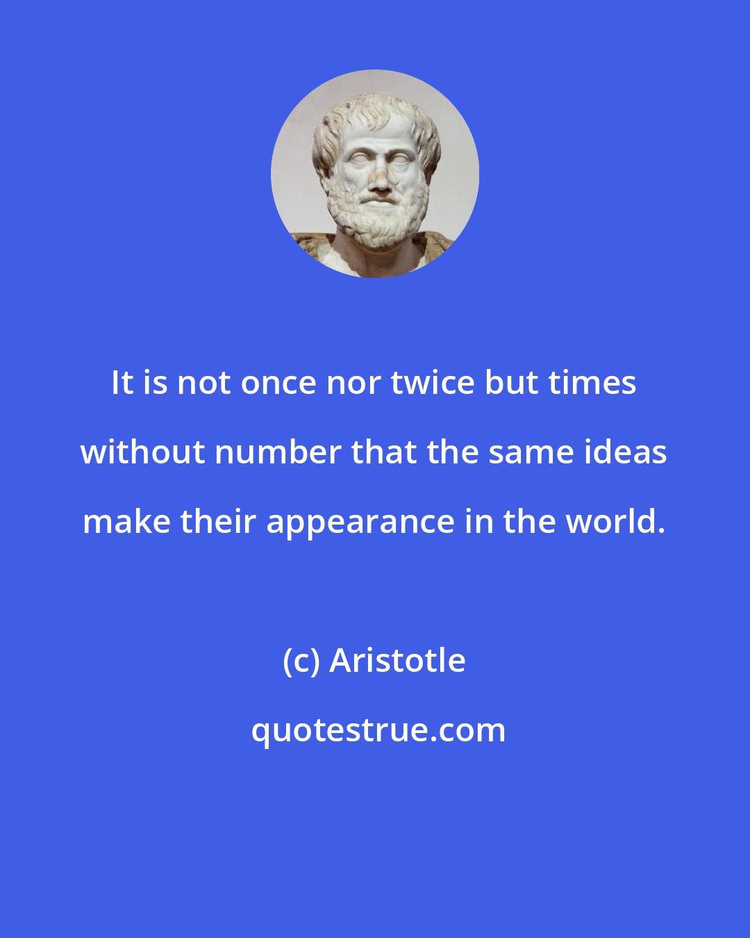 Aristotle: It is not once nor twice but times without number that the same ideas make their appearance in the world.