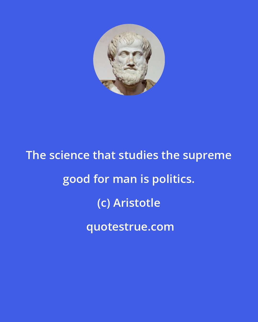 Aristotle: The science that studies the supreme good for man is politics.