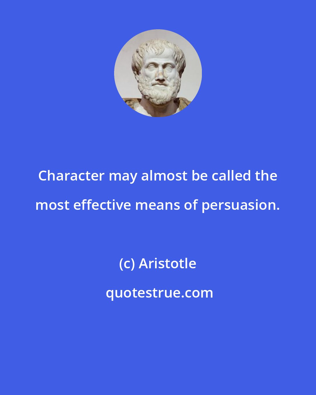 Aristotle: Character may almost be called the most effective means of persuasion.