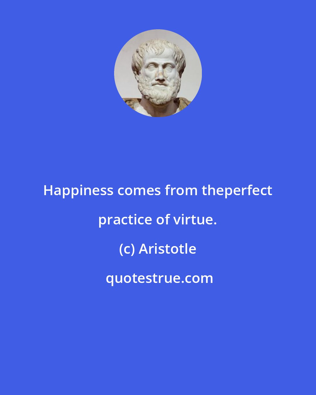 Aristotle: Happiness comes from theperfect practice of virtue.