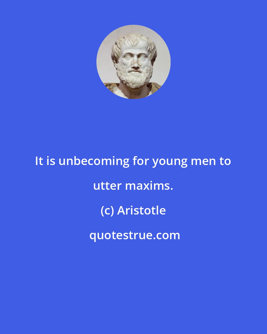 Aristotle: It is unbecoming for young men to utter maxims.