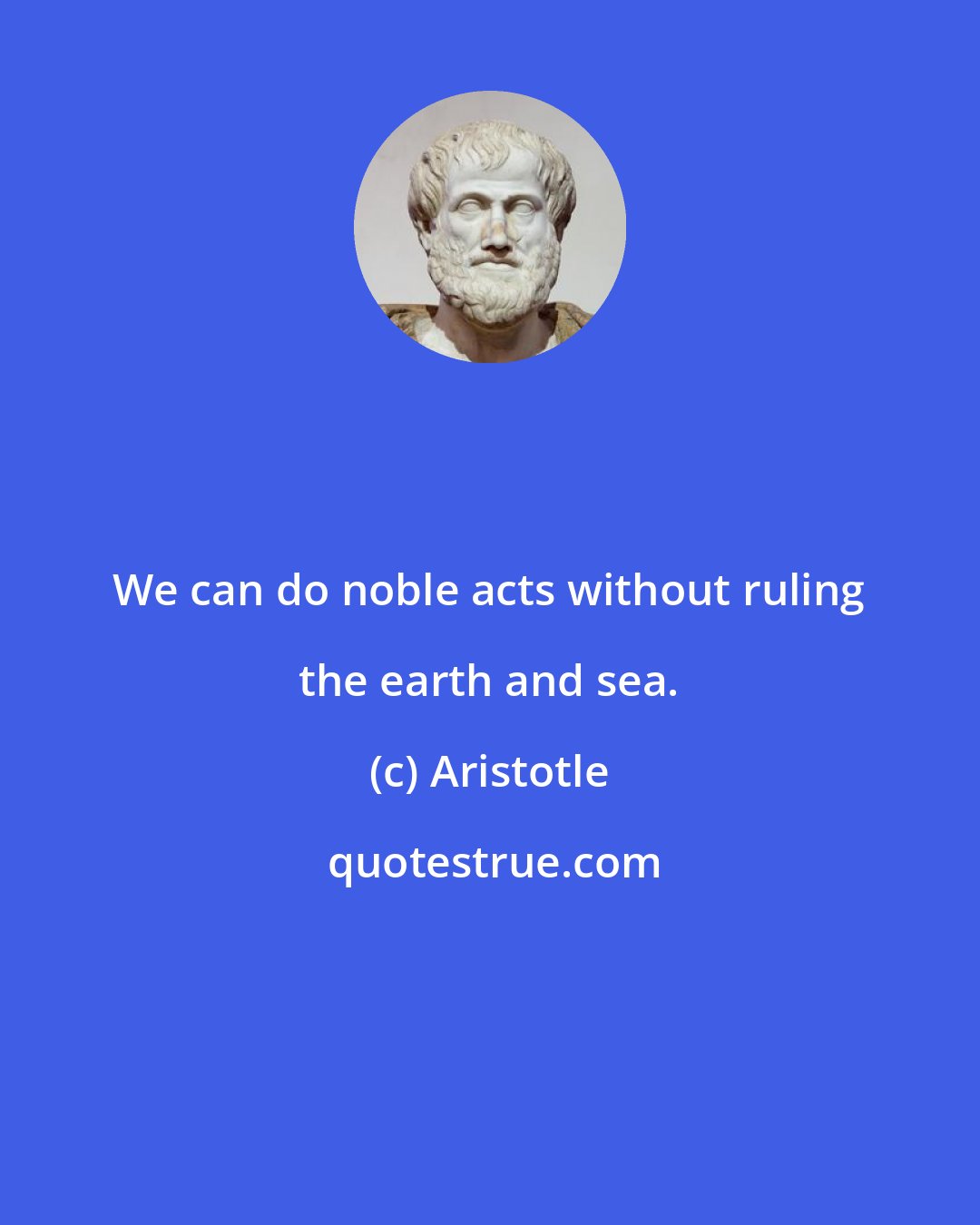 Aristotle: We can do noble acts without ruling the earth and sea.