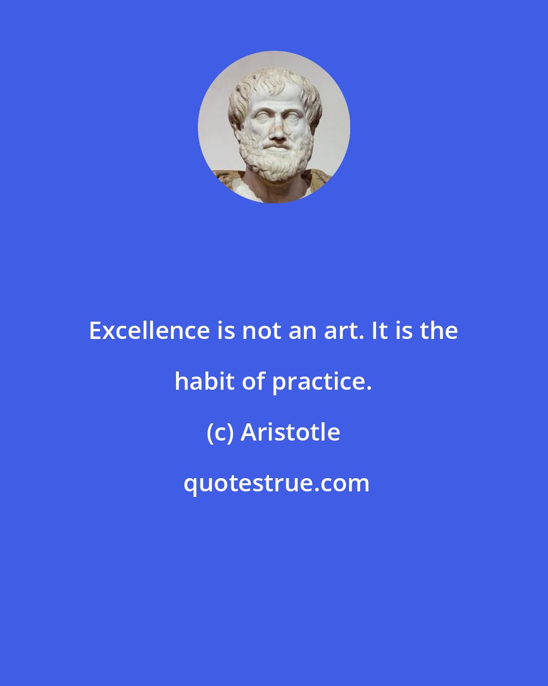 Aristotle: Excellence is not an art. It is the habit of practice.