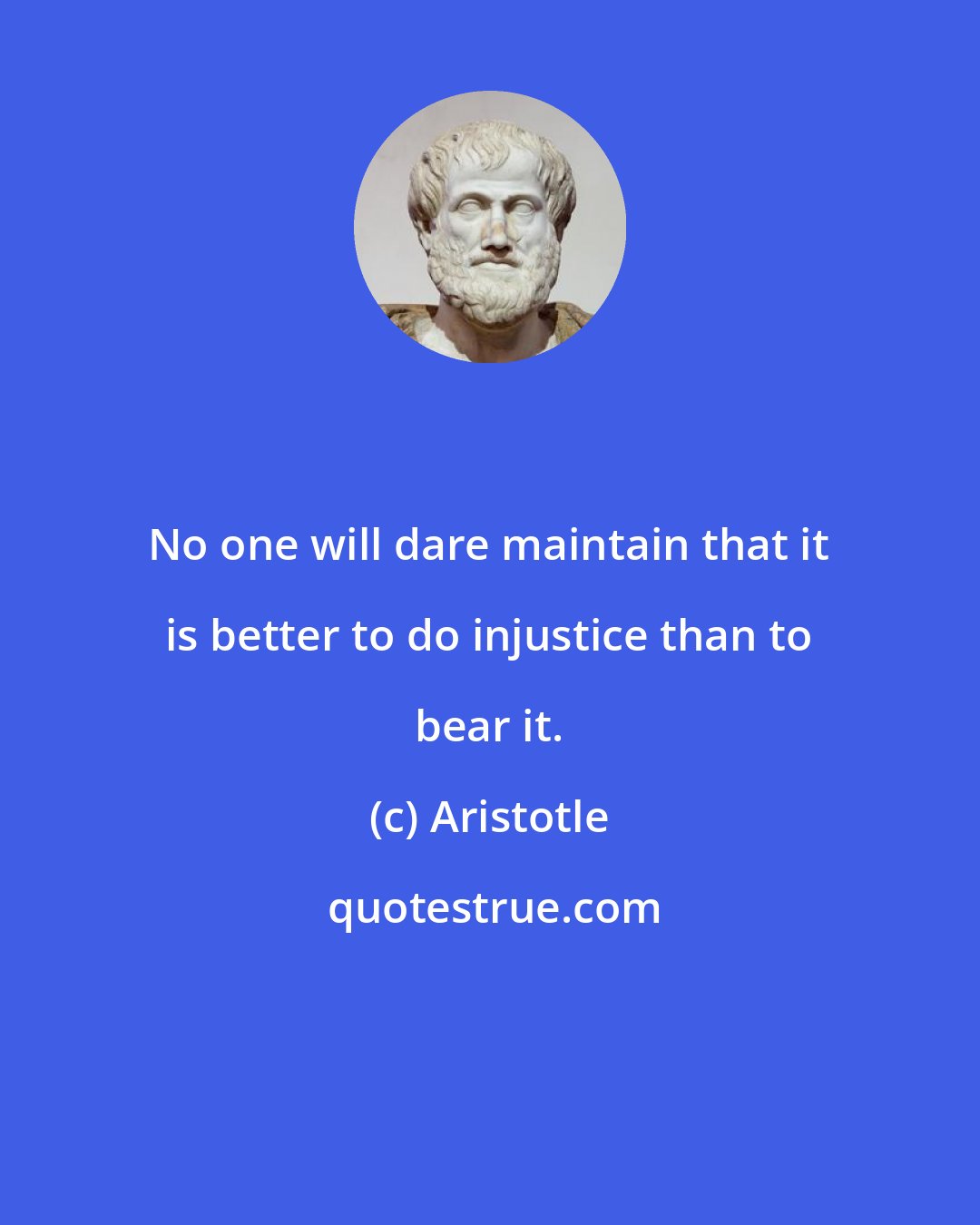 Aristotle: No one will dare maintain that it is better to do injustice than to bear it.