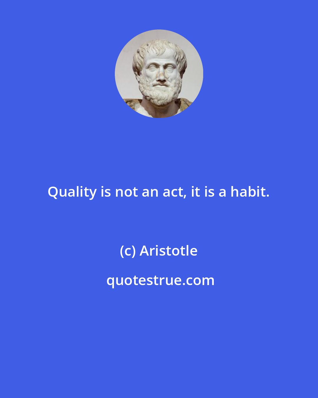 Aristotle: Quality is not an act, it is a habit.