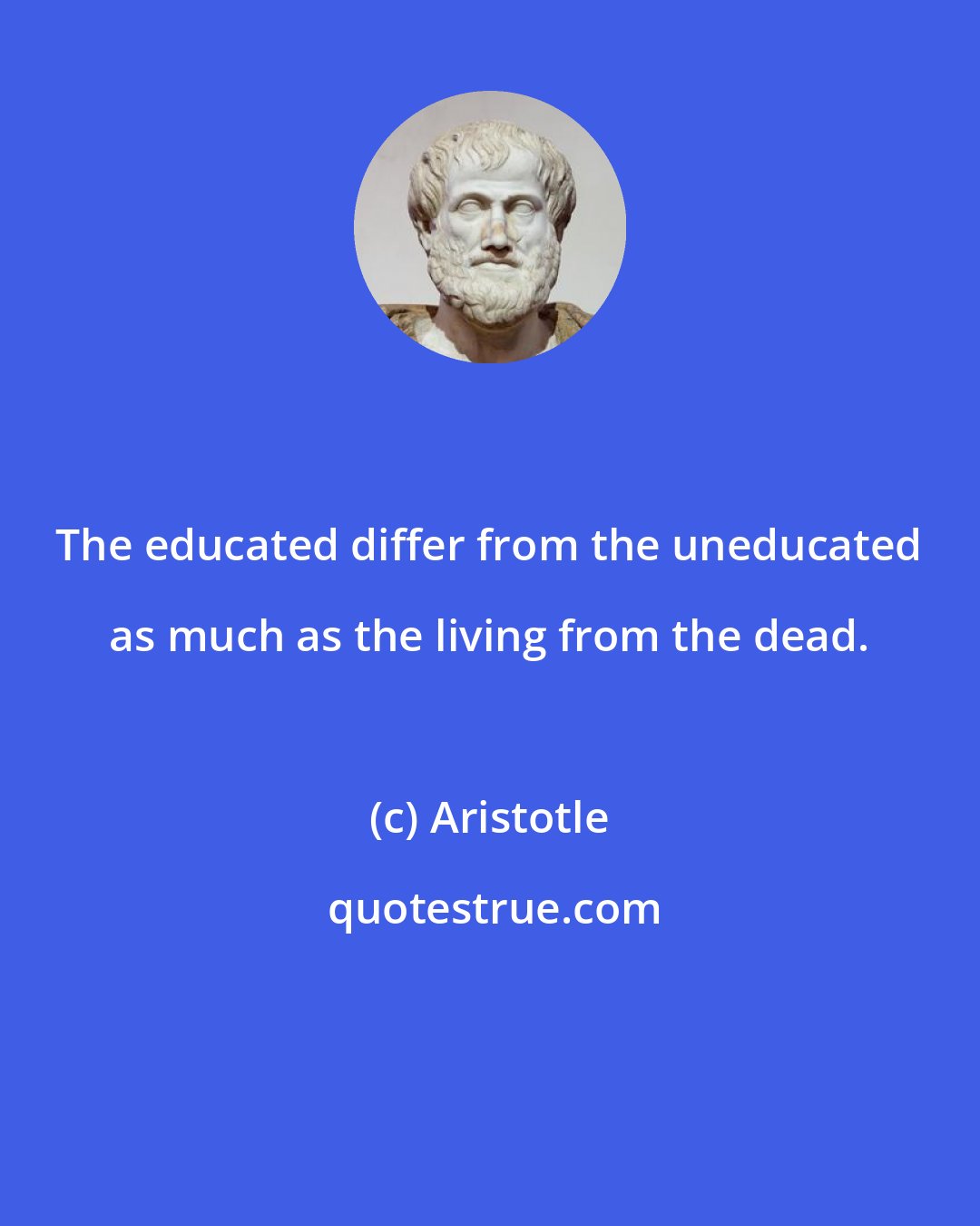 Aristotle: The educated differ from the uneducated as much as the living from the dead.