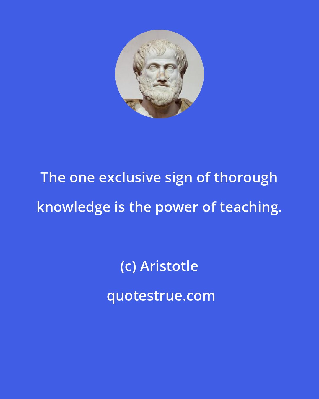 Aristotle: The one exclusive sign of thorough knowledge is the power of teaching.