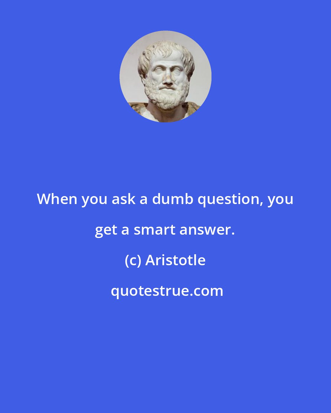 Aristotle: When you ask a dumb question, you get a smart answer.