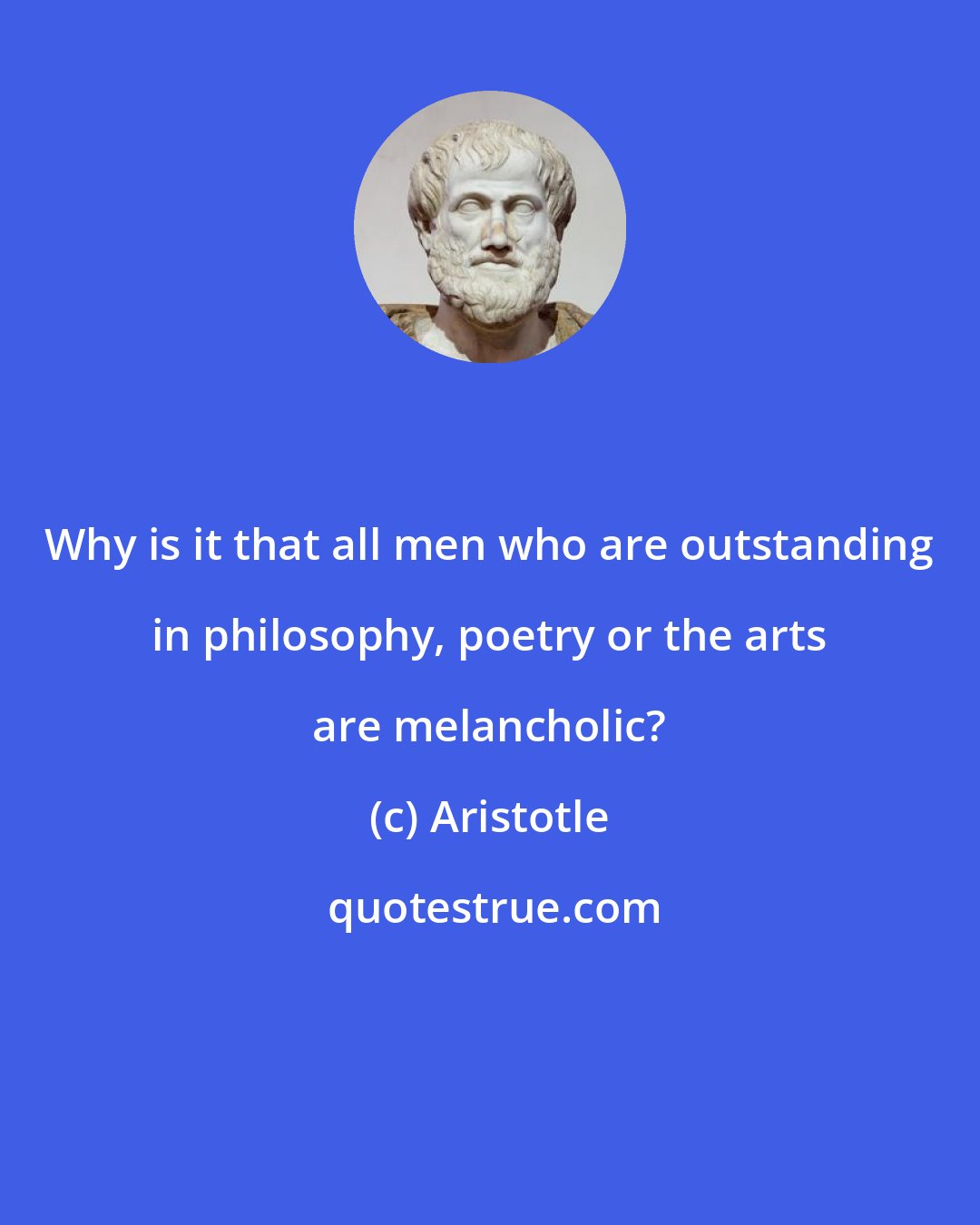 Aristotle: Why is it that all men who are outstanding in philosophy, poetry or the arts are melancholic?