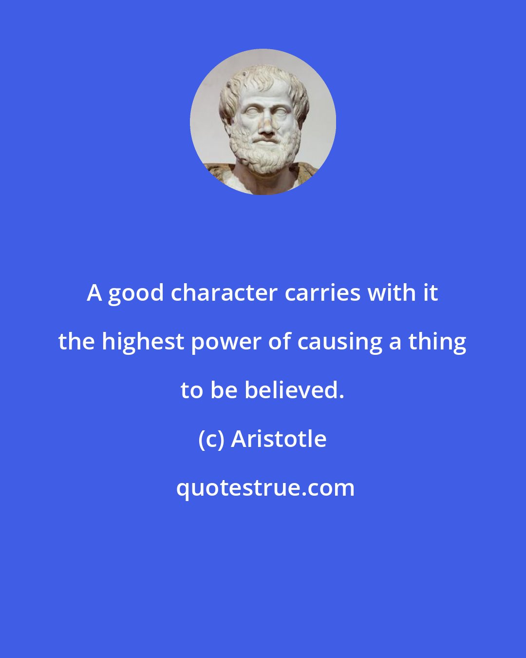 Aristotle: A good character carries with it the highest power of causing a thing to be believed.