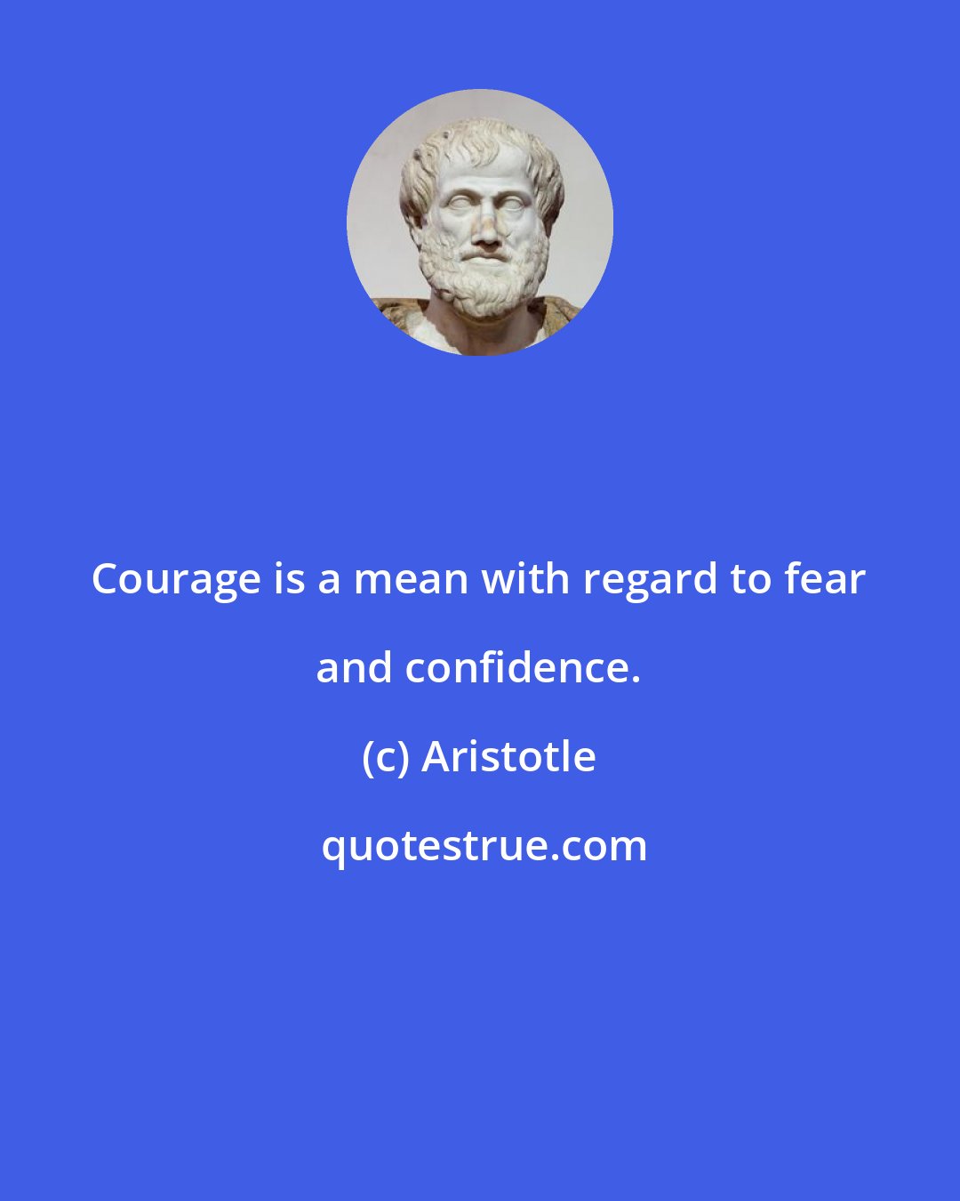 Aristotle: Courage is a mean with regard to fear and confidence.