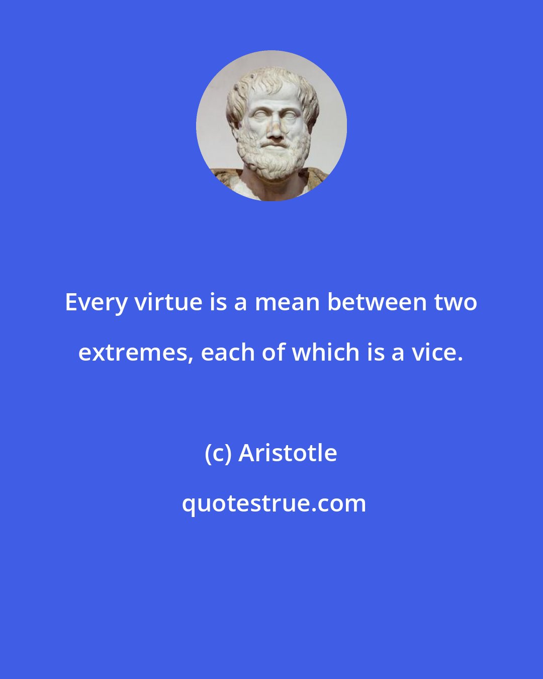 Aristotle: Every virtue is a mean between two extremes, each of which is a vice.