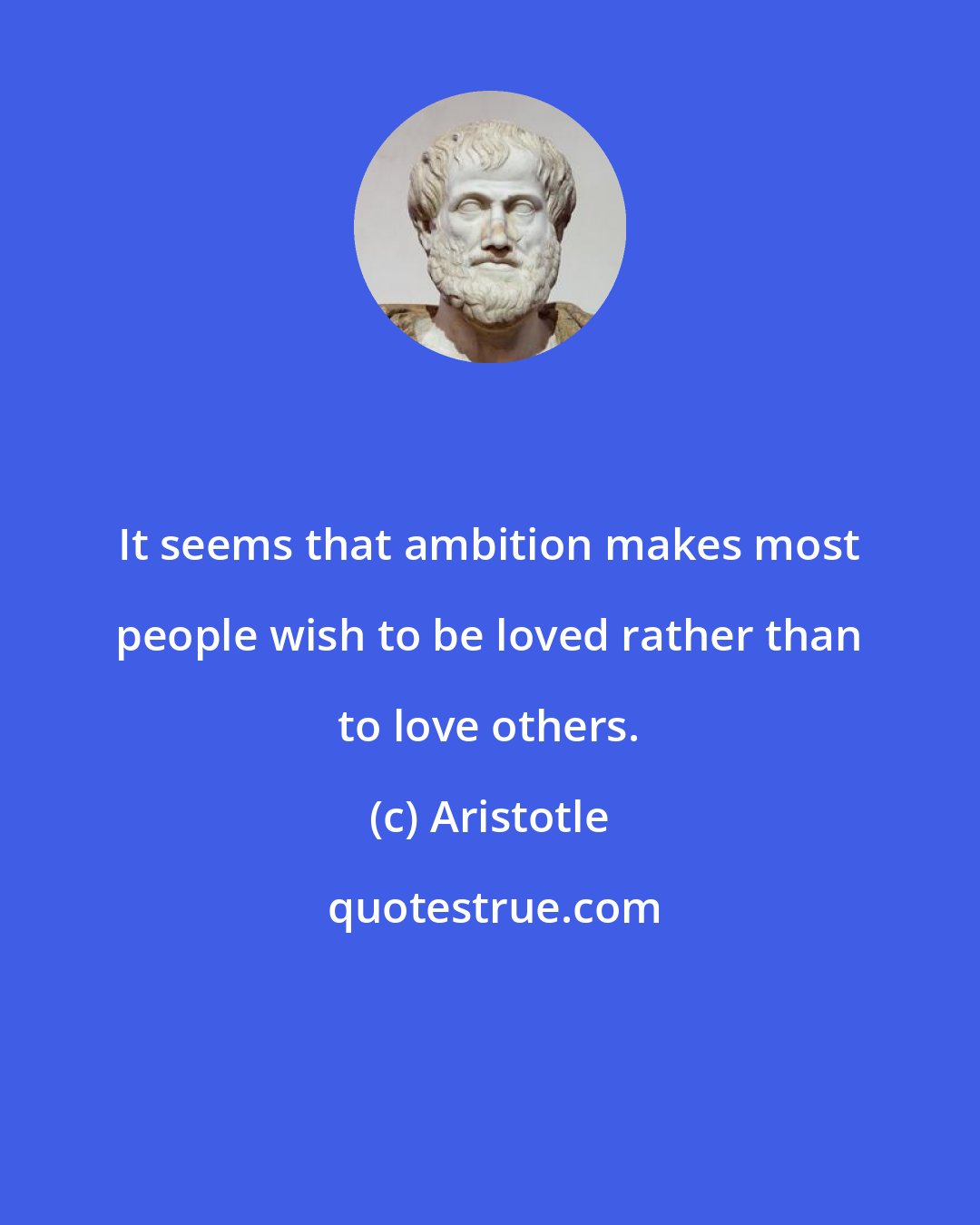 Aristotle: It seems that ambition makes most people wish to be loved rather than to love others.