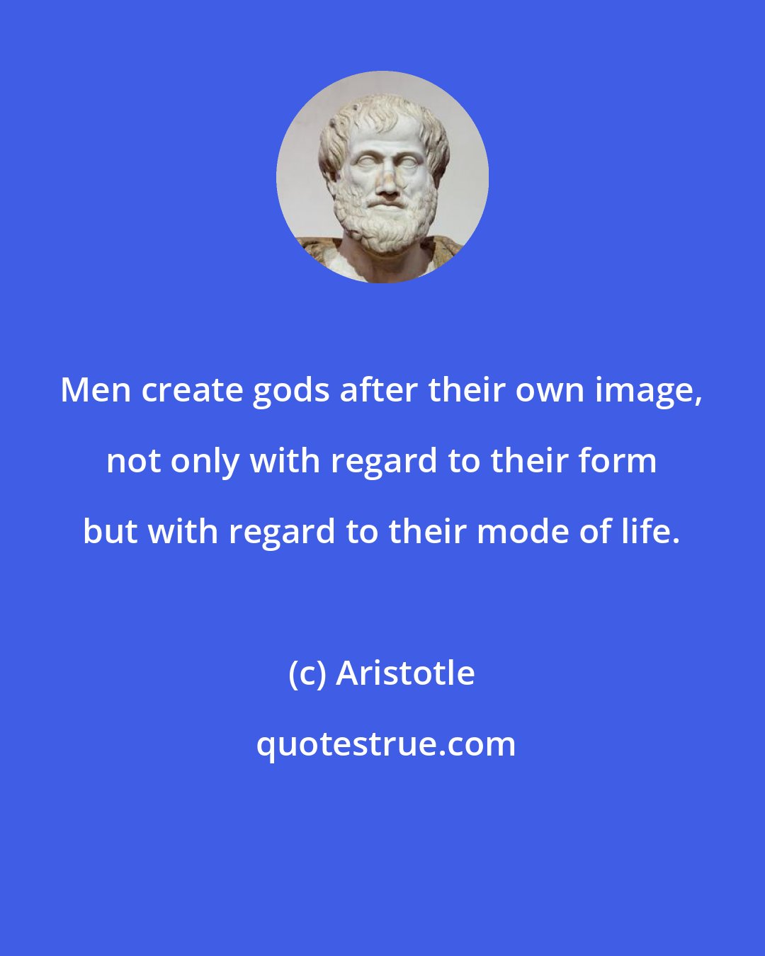 Aristotle: Men create gods after their own image, not only with regard to their form but with regard to their mode of life.