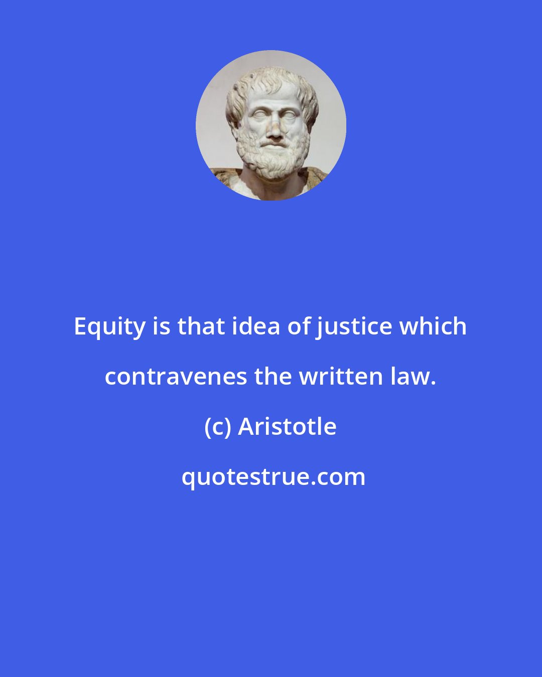 Aristotle: Equity is that idea of justice which contravenes the written law.