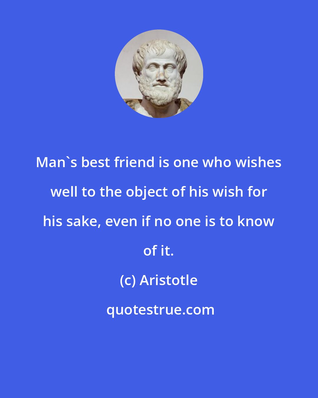 Aristotle: Man's best friend is one who wishes well to the object of his wish for his sake, even if no one is to know of it.