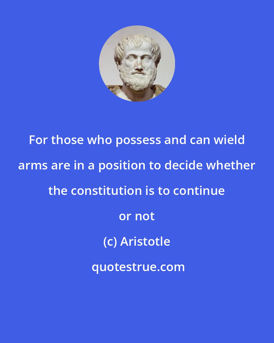 Aristotle: For those who possess and can wield arms are in a position to decide whether the constitution is to continue or not